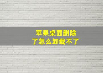 苹果桌面删除了怎么卸载不了