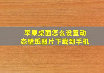 苹果桌面怎么设置动态壁纸图片下载到手机