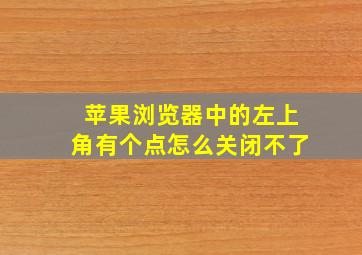 苹果浏览器中的左上角有个点怎么关闭不了