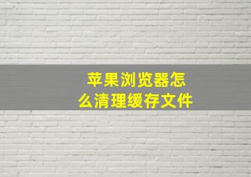 苹果浏览器怎么清理缓存文件