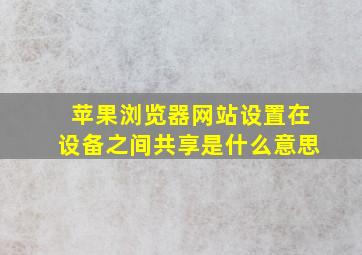 苹果浏览器网站设置在设备之间共享是什么意思