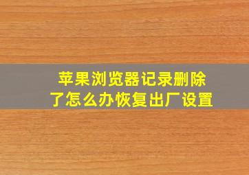 苹果浏览器记录删除了怎么办恢复出厂设置