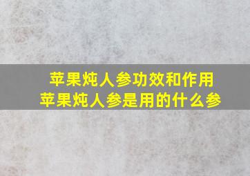 苹果炖人参功效和作用苹果炖人参是用的什么参