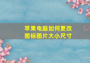 苹果电脑如何更改图标图片大小尺寸