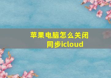 苹果电脑怎么关闭同步icloud