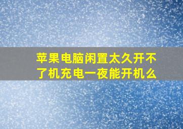 苹果电脑闲置太久开不了机充电一夜能开机么