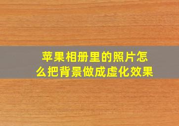 苹果相册里的照片怎么把背景做成虚化效果