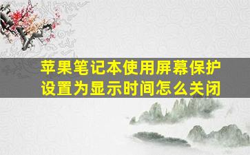 苹果笔记本使用屏幕保护设置为显示时间怎么关闭