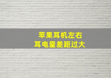 苹果耳机左右耳电量差距过大