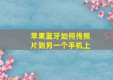 苹果蓝牙如何传照片到另一个手机上