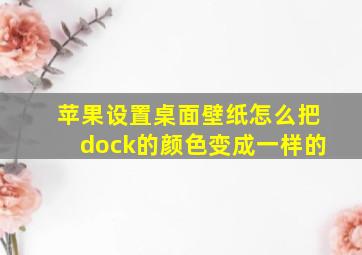 苹果设置桌面壁纸怎么把dock的颜色变成一样的