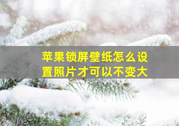 苹果锁屏壁纸怎么设置照片才可以不变大