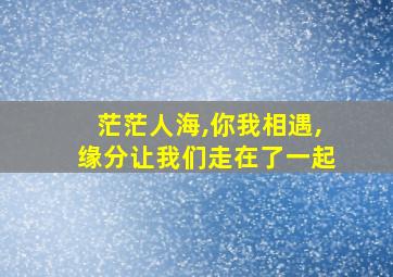 茫茫人海,你我相遇,缘分让我们走在了一起