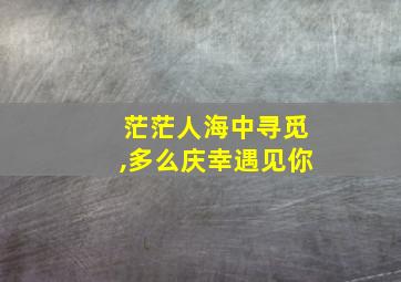 茫茫人海中寻觅,多么庆幸遇见你