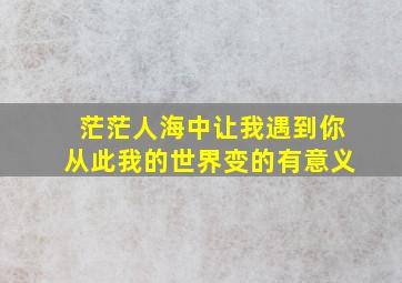 茫茫人海中让我遇到你从此我的世界变的有意义