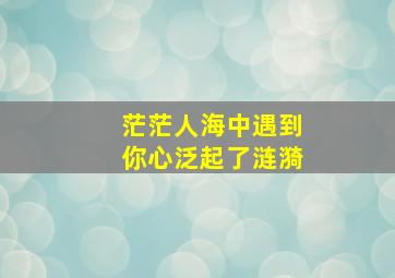 茫茫人海中遇到你心泛起了涟漪