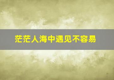 茫茫人海中遇见不容易