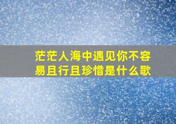 茫茫人海中遇见你不容易且行且珍惜是什么歌