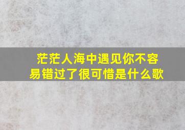 茫茫人海中遇见你不容易错过了很可惜是什么歌