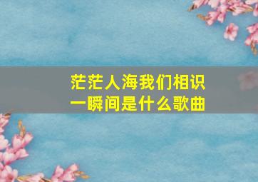 茫茫人海我们相识一瞬间是什么歌曲