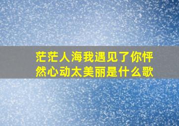 茫茫人海我遇见了你怦然心动太美丽是什么歌