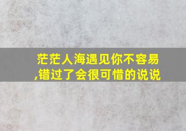 茫茫人海遇见你不容易,错过了会很可惜的说说