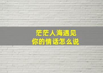 茫茫人海遇见你的情话怎么说