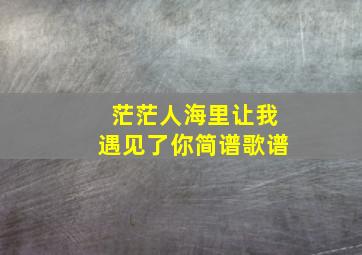 茫茫人海里让我遇见了你简谱歌谱