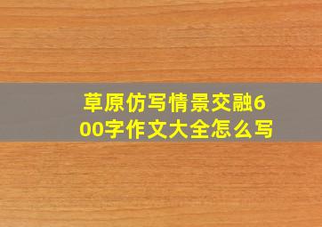 草原仿写情景交融600字作文大全怎么写