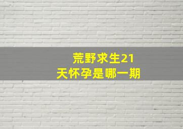 荒野求生21天怀孕是哪一期