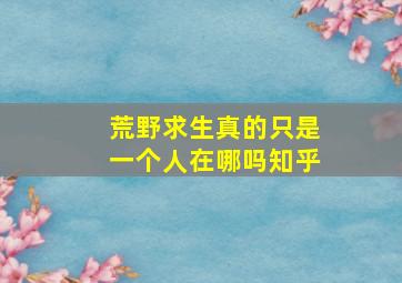 荒野求生真的只是一个人在哪吗知乎