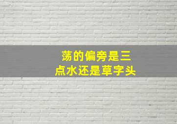 荡的偏旁是三点水还是草字头