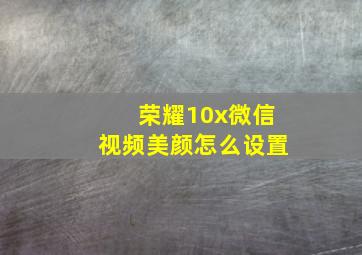 荣耀10x微信视频美颜怎么设置