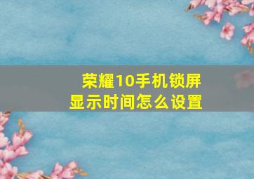 荣耀10手机锁屏显示时间怎么设置