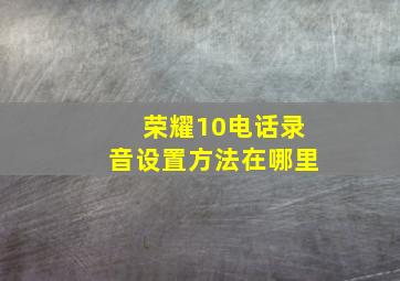 荣耀10电话录音设置方法在哪里