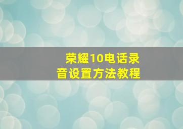 荣耀10电话录音设置方法教程