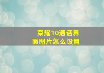 荣耀10通话界面图片怎么设置