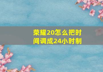 荣耀20怎么把时间调成24小时制