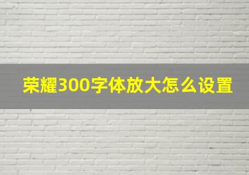 荣耀300字体放大怎么设置