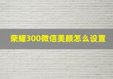 荣耀300微信美颜怎么设置