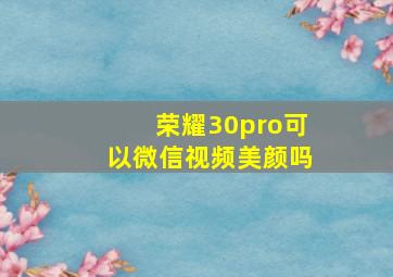 荣耀30pro可以微信视频美颜吗