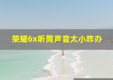 荣耀6x听筒声音太小咋办