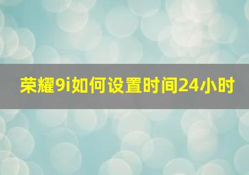 荣耀9i如何设置时间24小时