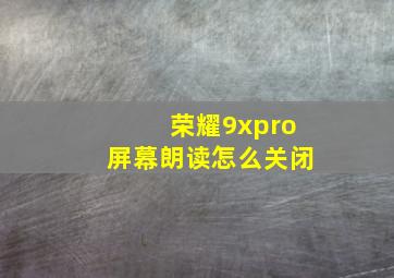 荣耀9xpro屏幕朗读怎么关闭