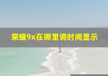 荣耀9x在哪里调时间显示