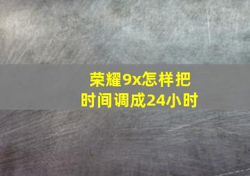 荣耀9x怎样把时间调成24小时