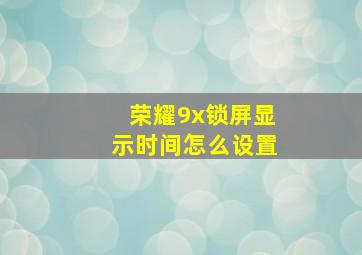 荣耀9x锁屏显示时间怎么设置