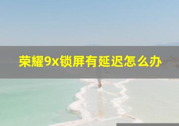 荣耀9x锁屏有延迟怎么办