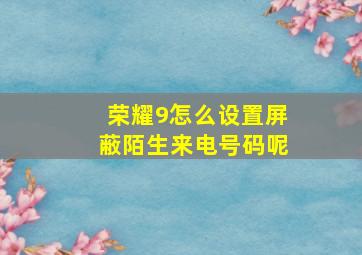 荣耀9怎么设置屏蔽陌生来电号码呢