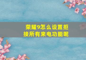 荣耀9怎么设置拒接所有来电功能呢